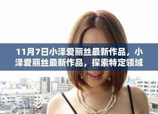 小泽爱丽丝最新作品,探索特定领域的独特影响与地位,11月7日震撼发布!