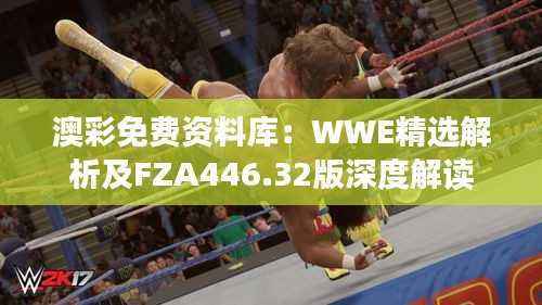 澳彩免费资料库:WWE精选解析及FZA446.32版深度解读
