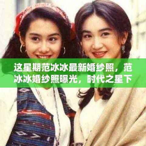范冰冰时代之星婚纱照曝光，浪漫瞬间铭记爱情誓言