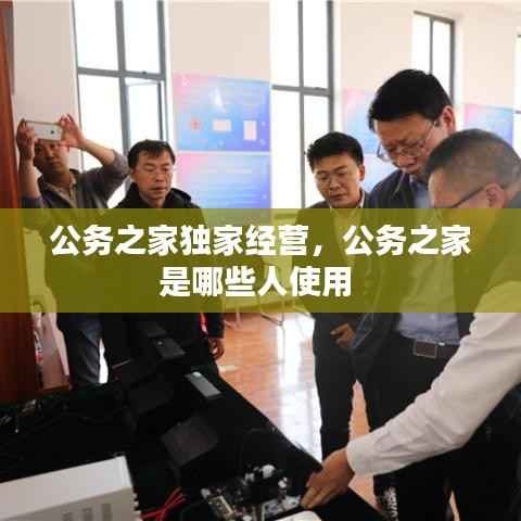 公务之家独家经营,公务之家是哪些人使用