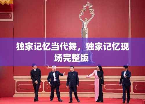 独家记忆当代舞,独家记忆现场完整版