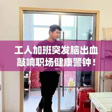 工人加班突发脑出血敲响职场健康警钟!