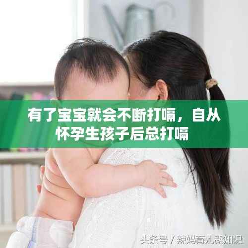 有了宝宝就会不断打嗝,自从怀孕生孩子后总打嗝