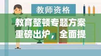 教育整顿专题方案重磅出炉,全面提升教育质量,打造精英教育团队
