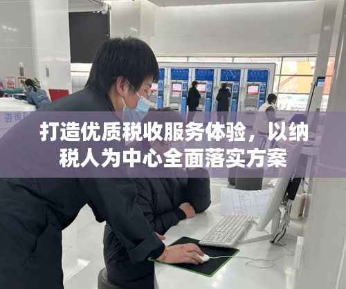 打造优质税收服务体验,以纳税人为中心全面落实方案