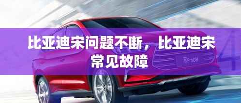 比亚迪宋问题不断,比亚迪宋常见故障