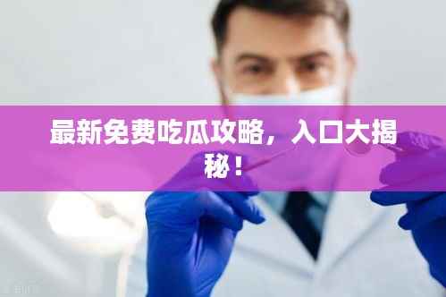 最新免费吃瓜攻略,入口大揭秘!