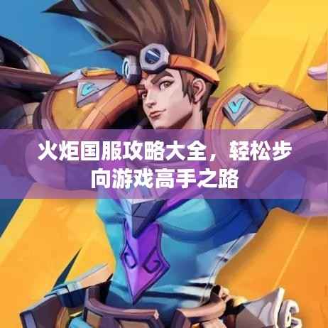 火炬国服攻略大全,轻松步向游戏高手之路