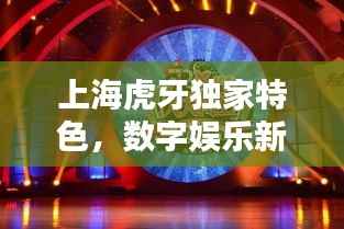上海虎牙独家特色,数字娱乐新风潮引领者