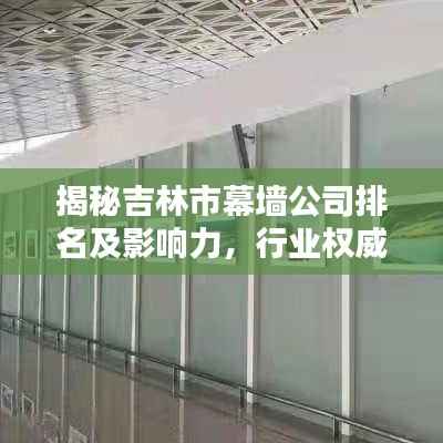 揭秘吉林市幕墙公司排名及影响力,行业权威榜单出炉!