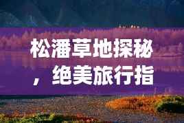 松潘草地探秘,绝美旅行指南,带你畅游秘境之旅!