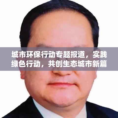 城市环保行动专题报道,实践绿色行动,共创生态城市新篇章