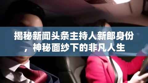 揭秘新闻头条主持人新郎身份,神秘面纱下的非凡人生