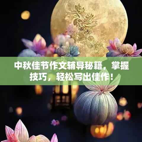 中秋佳节作文辅导秘籍,掌握技巧,轻松写出佳作!