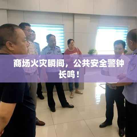 商场火灾瞬间,公共安全警钟长鸣!