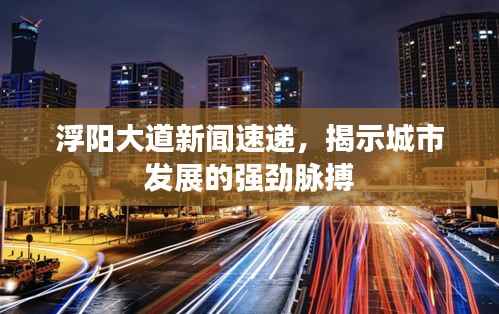 浮阳大道新闻速递,揭示城市发展的强劲脉搏