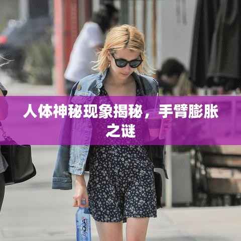 人体神秘现象揭秘,手臂膨胀之谜