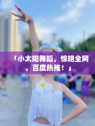「小太阳舞蹈,惊艳全网,百度热推!」