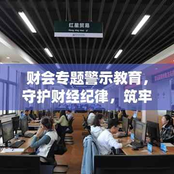 财会专题警示教育,守护财经纪律,筑牢风险防线