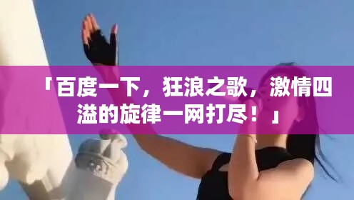 「百度一下,狂浪之歌,激情四溢的旋律一网打尽!」
