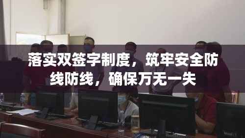 落实双签字制度,筑牢安全防线防线,确保万无一失