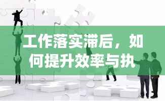 工作落实滞后,如何提升效率与执行力?