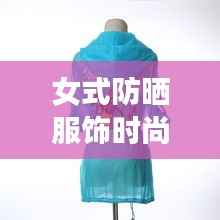 女式防晒服饰时尚大赏,最新款图片一网打尽!