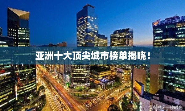亚洲十大顶尖城市榜单揭晓!