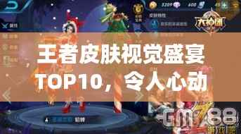 王者皮肤视觉盛宴TOP10,令人心动的排名榜单!