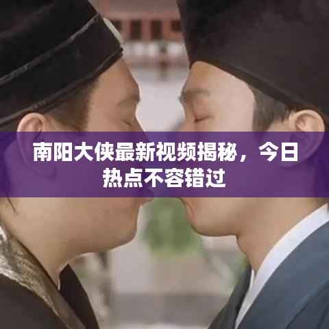 南阳大侠最新视频揭秘,今日热点不容错过
