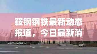 鞍钢钢铁最新动态报道，今日最新消息揭秘