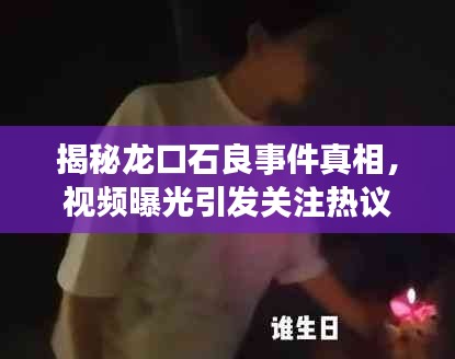 揭秘龙口石良事件真相，视频曝光引发关注热议