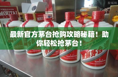 最新官方茅台抢购攻略秘籍!助你轻松抢茅台!