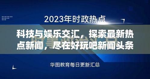 科技与娱乐交汇,探索最新热点新闻,尽在好玩吧新闻头条!