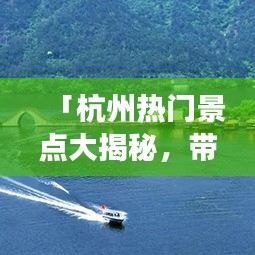 「杭州热门景点大揭秘,带你畅游美景,百度排名一览无遗」