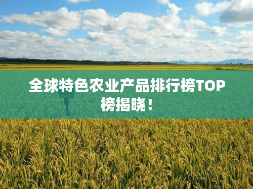 全球特色农业产品排行榜TOP榜揭晓!