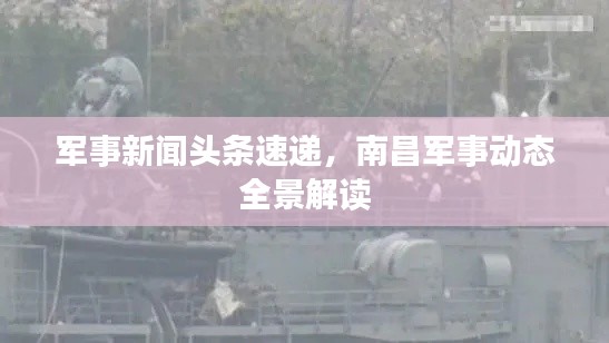 军事新闻头条速递,南昌军事动态全景解读