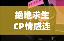 绝地求生CP情感连结,游戏内外的浪漫之旅