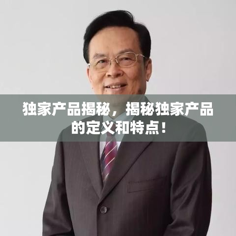 独家产品揭秘,揭秘独家产品的定义和特点!