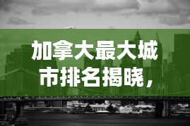 加拿大最大城市排名揭晓,全球瞩目,究竟哪些城市独占鳌头?
