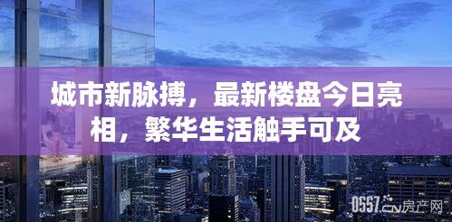 城市新脉搏,最新楼盘今日亮相,繁华生活触手可及